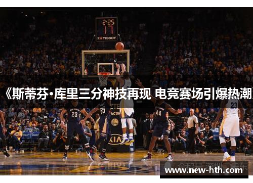 《斯蒂芬·库里三分神技再现 电竞赛场引爆热潮》 《斯蒂芬·库里三分神技再现 电竞赛场引爆热潮》
