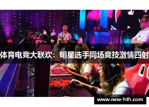 体育电竞大联欢:明星选手同场竞技激情四射 体育电竞大联欢:明星选手同场竞技激情四射