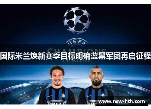 国际米兰焕新赛季目标明确蓝黑军团再启征程 国际米兰焕新赛季目标明确蓝黑军团再启征程