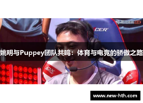 姚明与Puppey团队共鸣：体育与电竞的骄傲之路